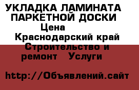 УКЛАДКА ЛАМИНАТА,  ПАРКЕТНОЙ ДОСКИ › Цена ­ 100 - Краснодарский край Строительство и ремонт » Услуги   